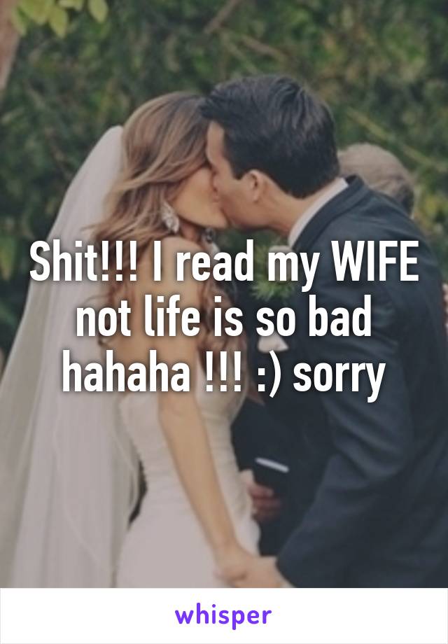 Shit!!! I read my WIFE not life is so bad hahaha !!! :) sorry