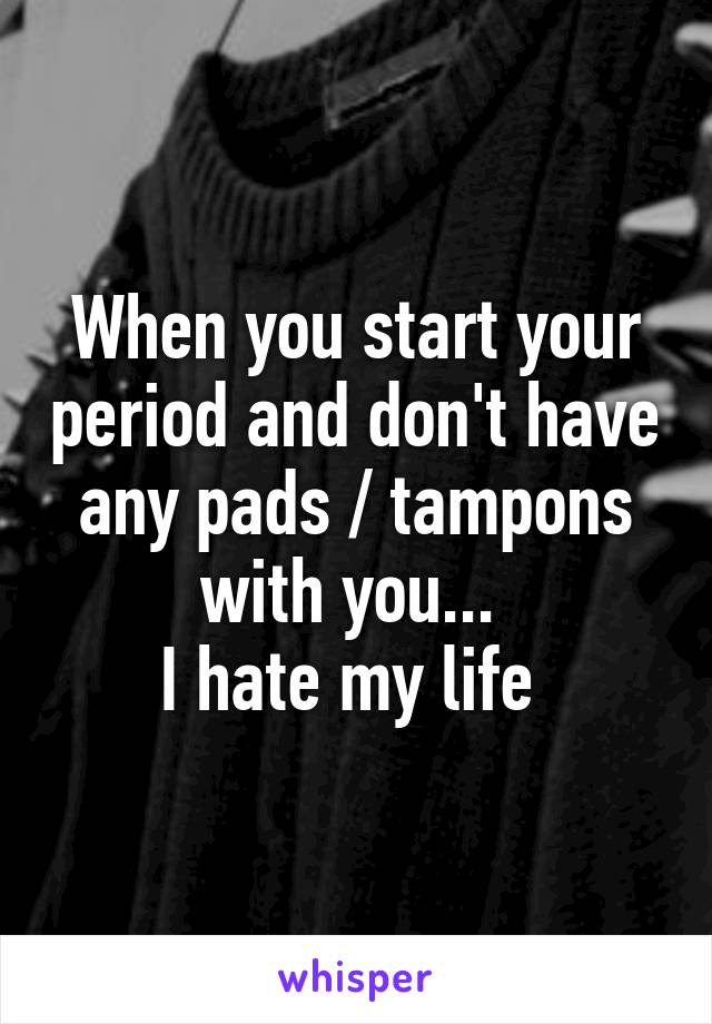 When you start your period and don't have any pads / tampons with you... 
I hate my life 