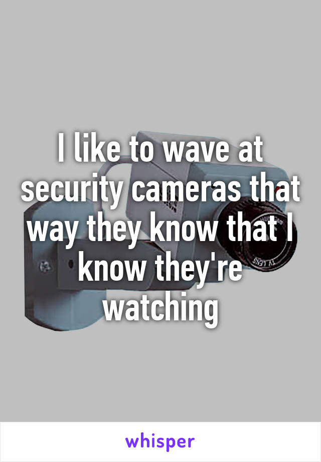 I like to wave at security cameras that way they know that I know they're watching