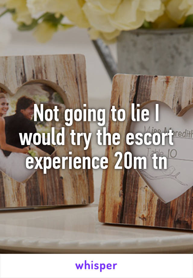 Not going to lie I would try the escort experience 20m tn