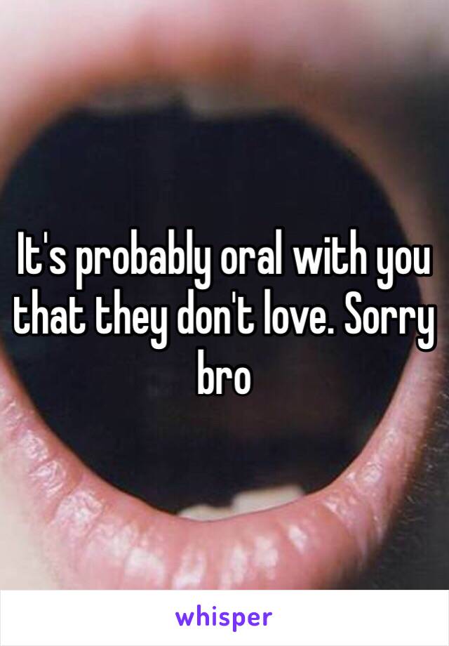 It's probably oral with you that they don't love. Sorry bro