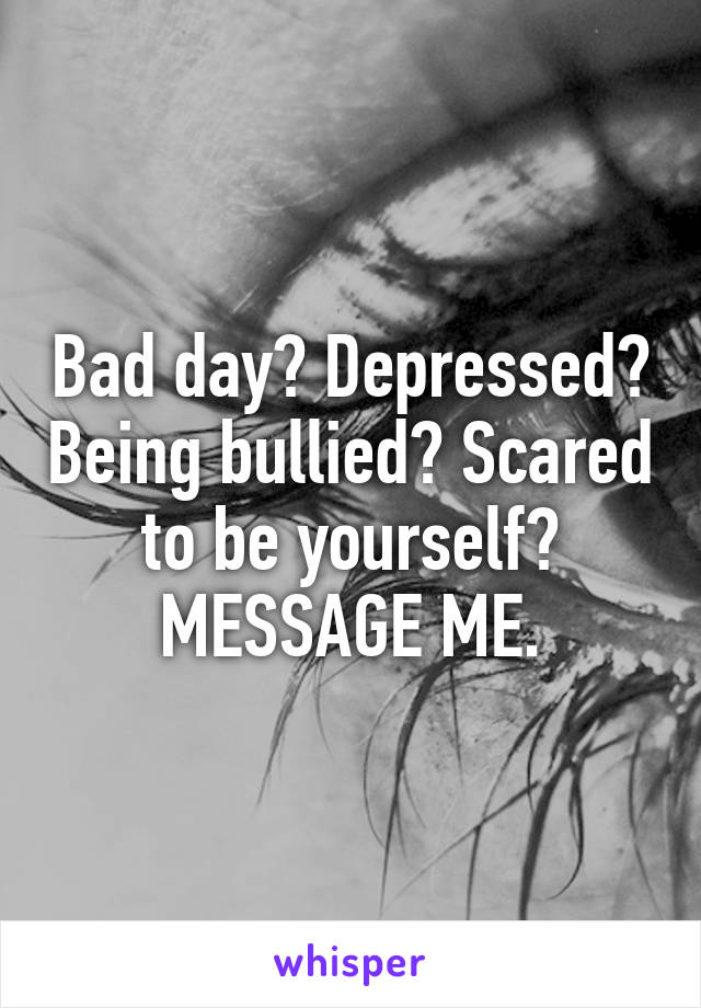 Bad day? Depressed? Being bullied? Scared to be yourself? MESSAGE ME.