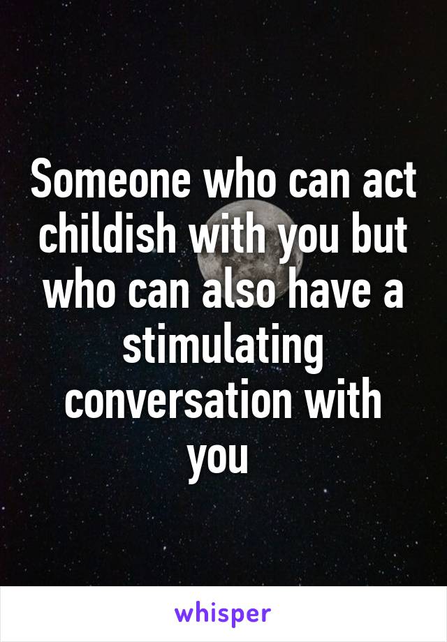 Someone who can act childish with you but who can also have a stimulating conversation with you 