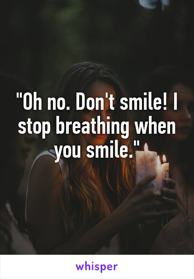 "Oh no. Don't smile! I stop breathing when you smile."
