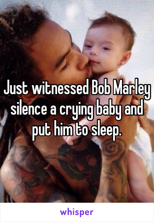 Just witnessed Bob Marley silence a crying baby and put him to sleep. 