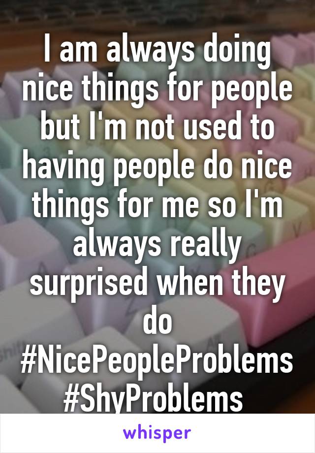 I am always doing nice things for people but I'm not used to having people do nice things for me so I'm always really surprised when they do #NicePeopleProblems #ShyProblems 