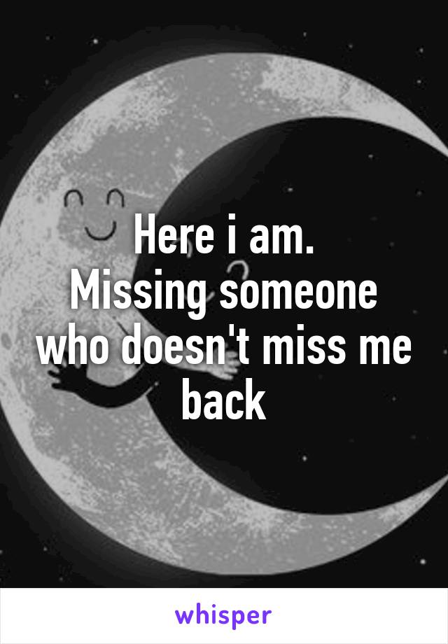 Here i am.
Missing someone who doesn't miss me back