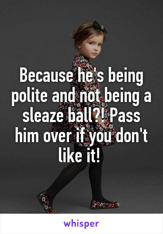 Because he's being polite and not being a sleaze ball?! Pass him over if you don't like it! 