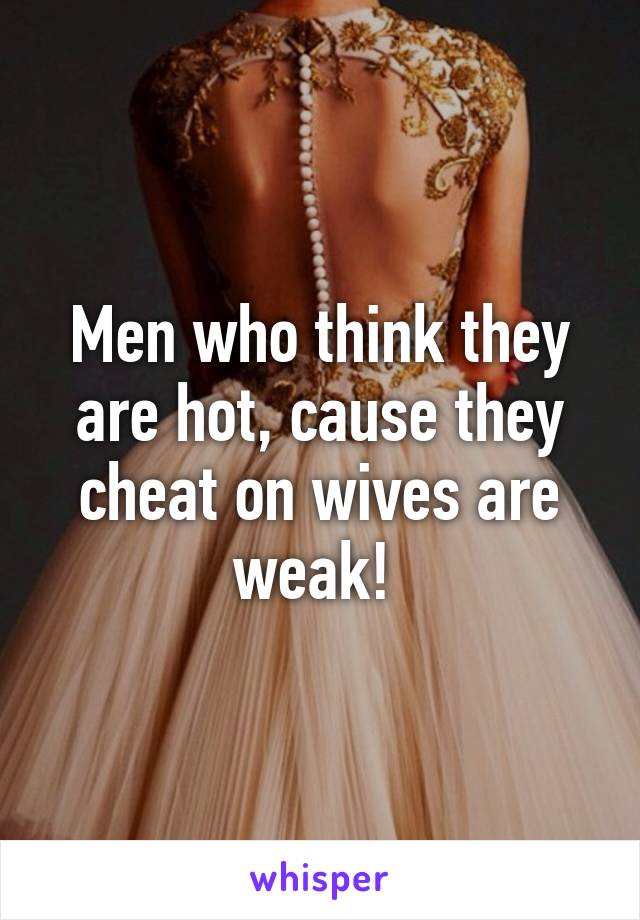 Men who think they are hot, cause they cheat on wives are weak! 