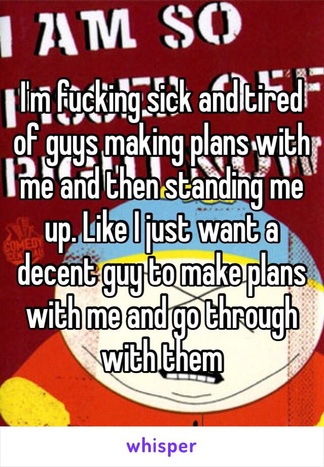 I'm fucking sick and tired of guys making plans with me and then standing me up. Like I just want a decent guy to make plans with me and go through with them