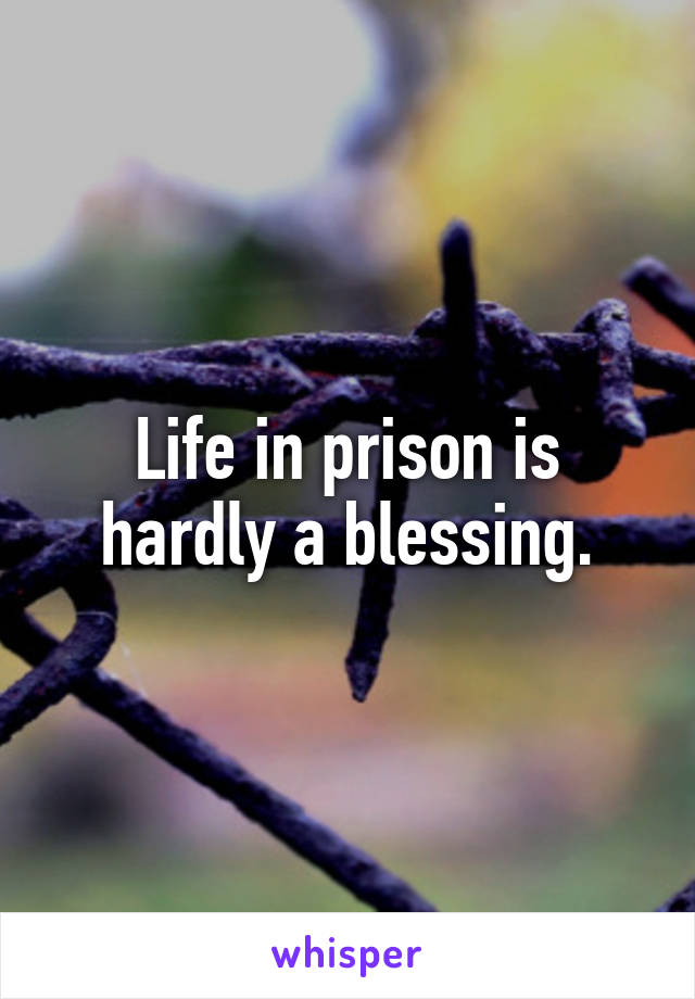 Life in prison is hardly a blessing.