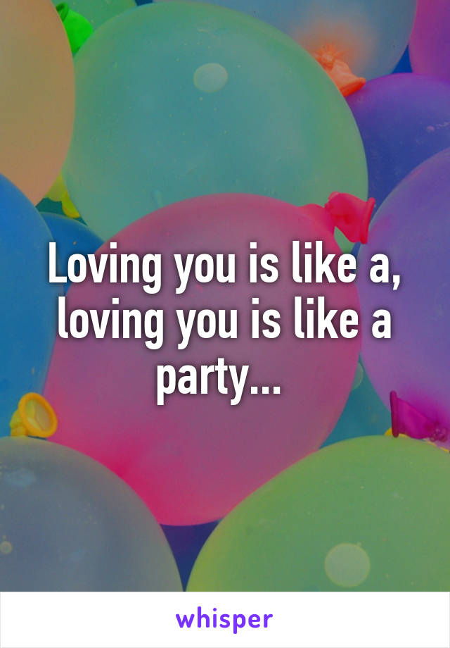 Loving you is like a, loving you is like a party... 