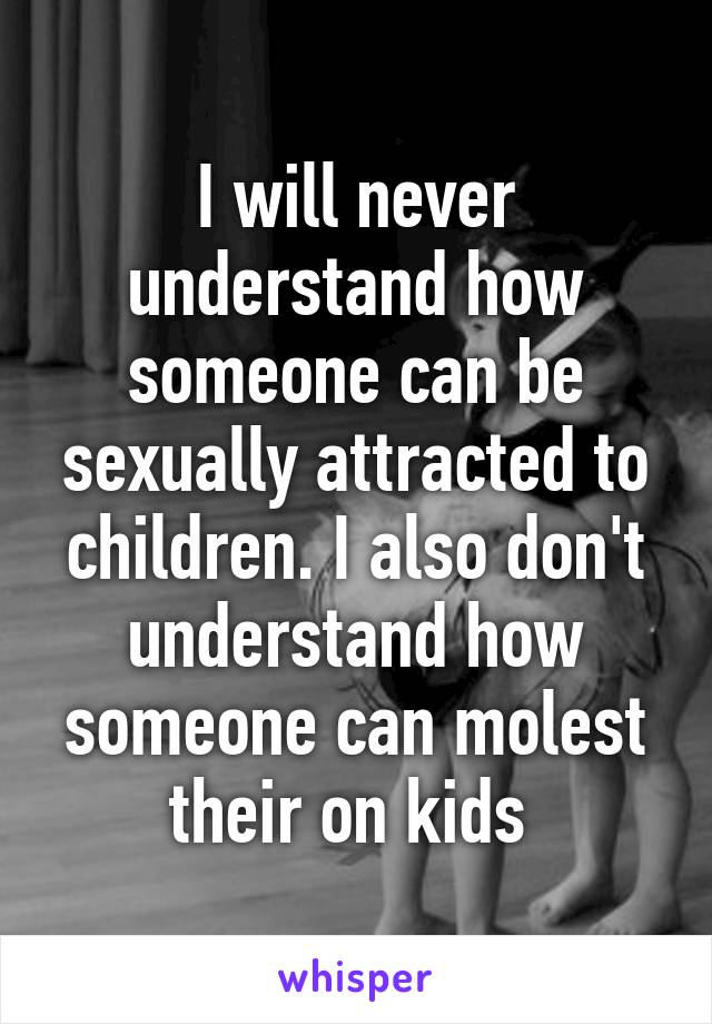 I will never understand how someone can be sexually attracted to children. I also don't understand how someone can molest their on kids 