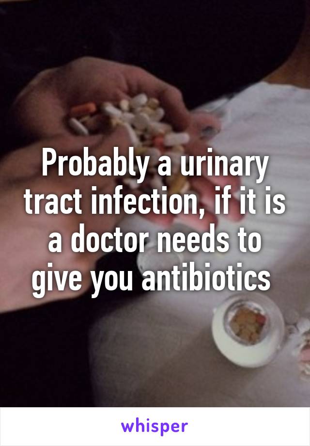 Probably a urinary tract infection, if it is a doctor needs to give you antibiotics 