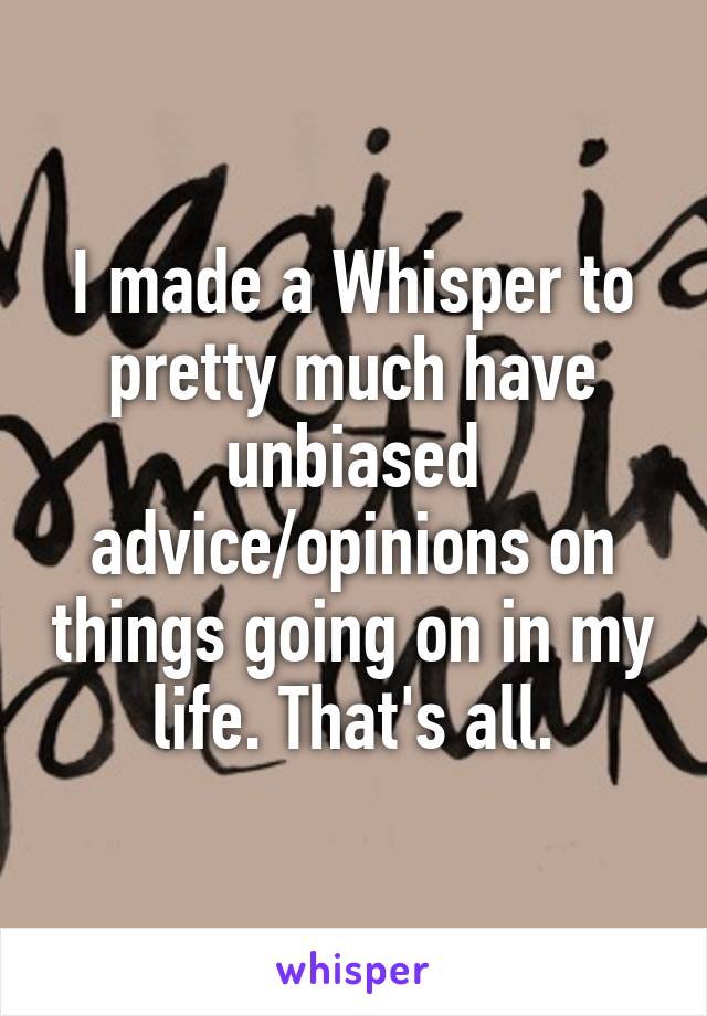 I made a Whisper to pretty much have unbiased advice/opinions on things going on in my life. That's all.