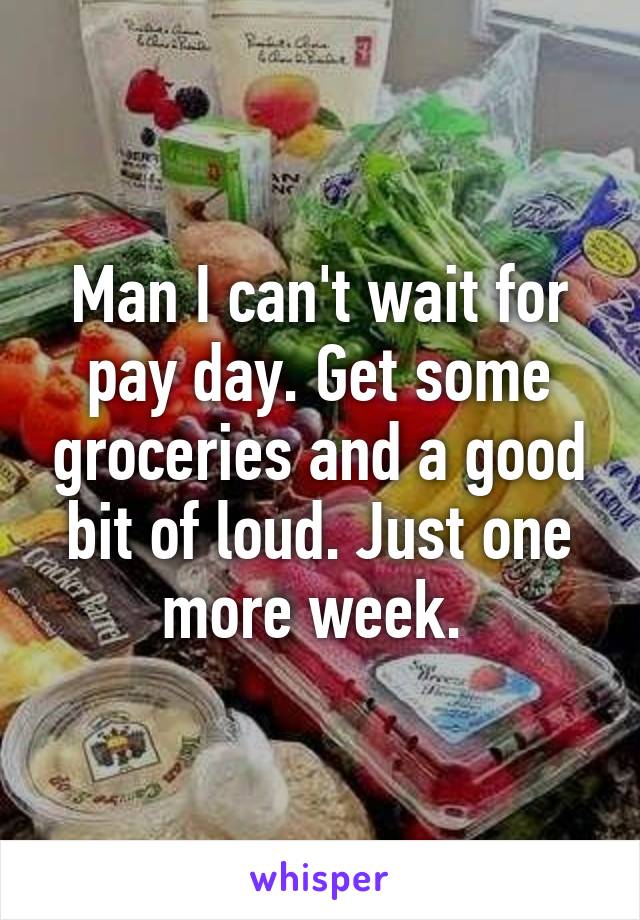 Man I can't wait for pay day. Get some groceries and a good bit of loud. Just one more week. 