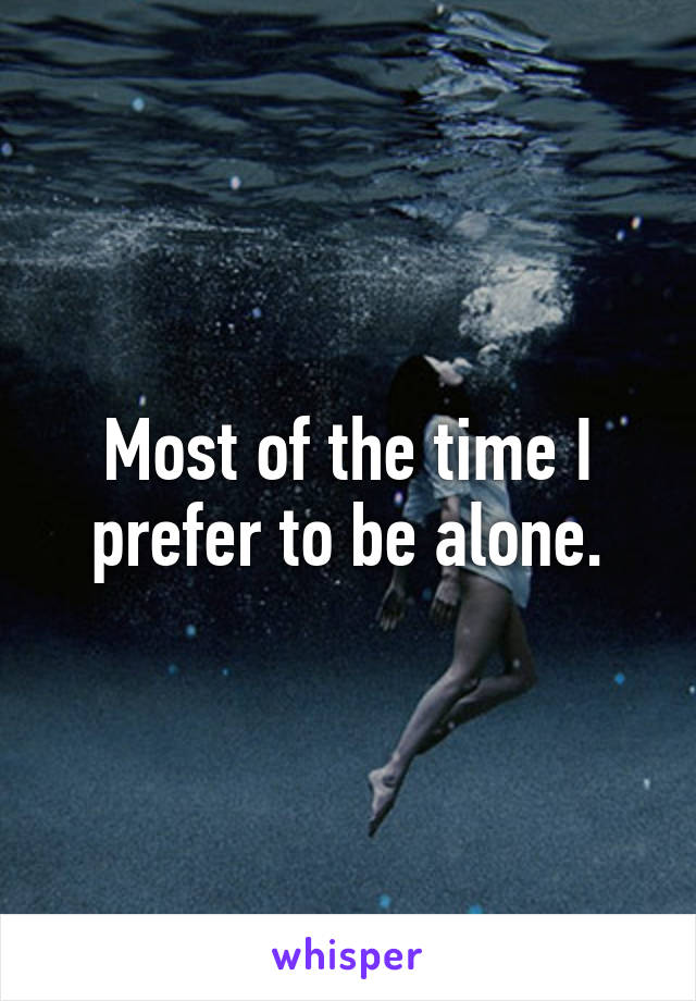 Most of the time I prefer to be alone.