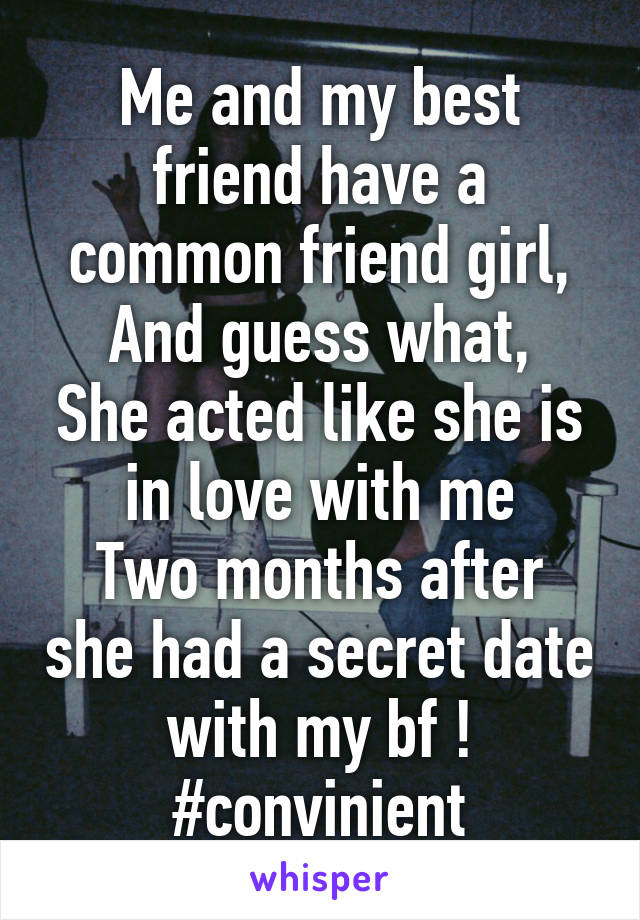 Me and my best friend have a common friend girl,
And guess what,
She acted like she is in love with me
Two months after she had a secret date with my bf !
#convinient