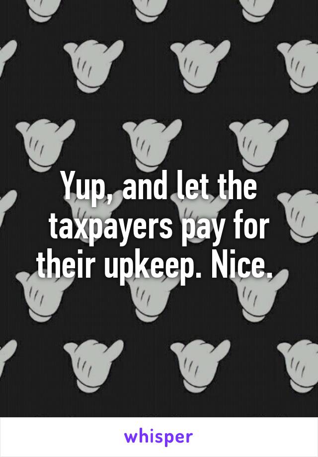 Yup, and let the taxpayers pay for their upkeep. Nice. 