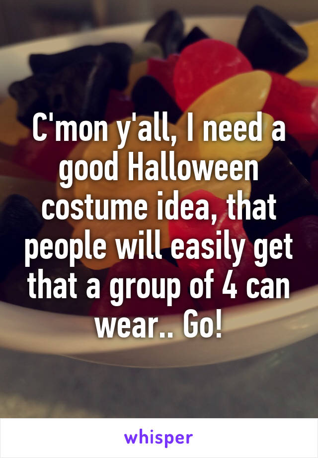 C'mon y'all, I need a good Halloween costume idea, that people will easily get that a group of 4 can wear.. Go!