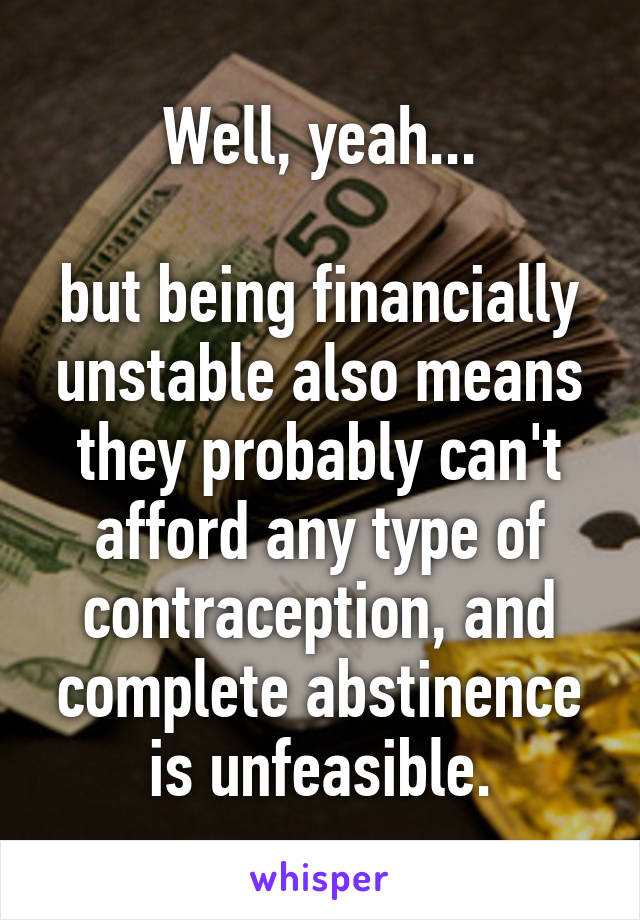 Well, yeah...

but being financially unstable also means they probably can't afford any type of contraception, and complete abstinence is unfeasible.