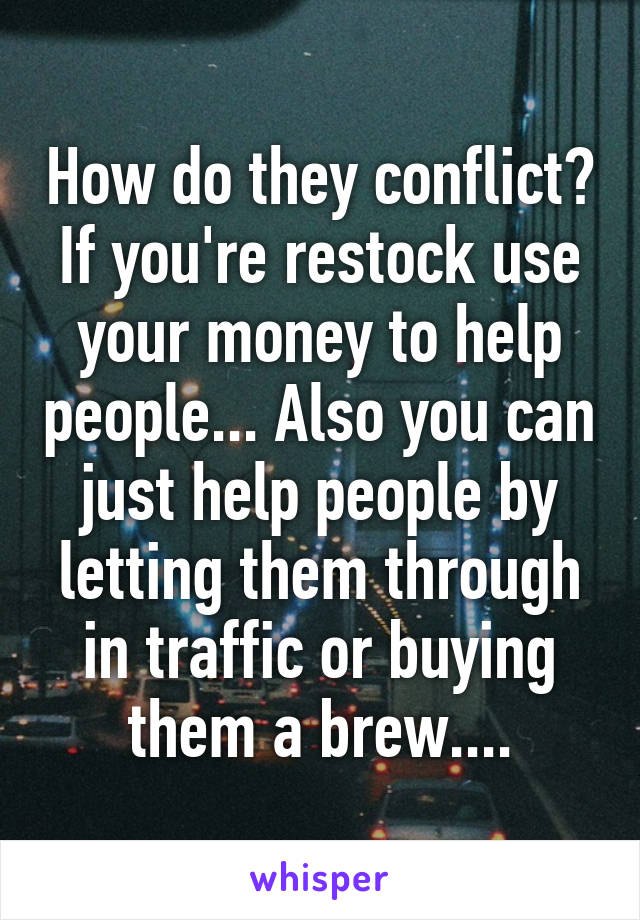 How do they conflict? If you're restock use your money to help people... Also you can just help people by letting them through in traffic or buying them a brew....