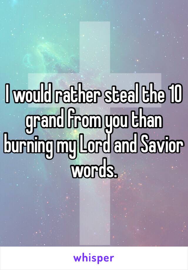 I would rather steal the 10 grand from you than burning my Lord and Savior words. 