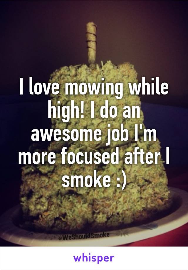 I love mowing while high! I do an awesome job I'm more focused after I smoke :)