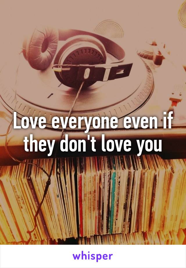 Love everyone even if they don't love you