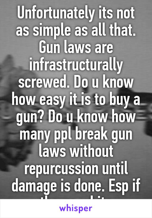 Unfortunately its not as simple as all that. Gun laws are infrastructurally screwed. Do u know how easy it is to buy a gun? Do u know how many ppl break gun laws without repurcussion until damage is done. Esp if theyre white