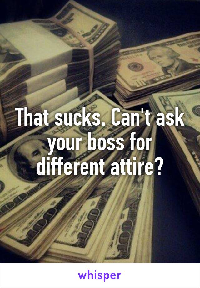 That sucks. Can't ask your boss for different attire?
