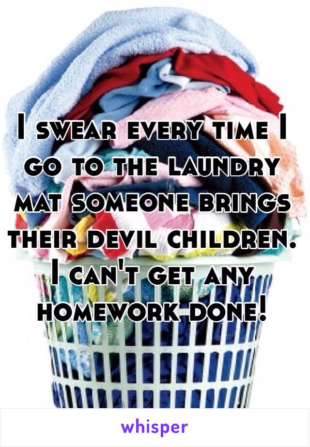 I swear every time I go to the laundry mat someone brings their devil children. I can't get any homework done!