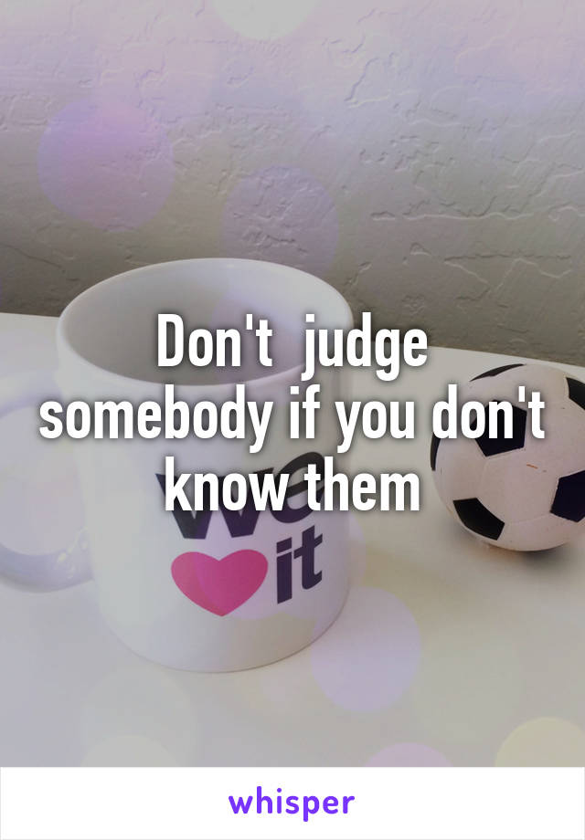 Don't  judge somebody if you don't know them