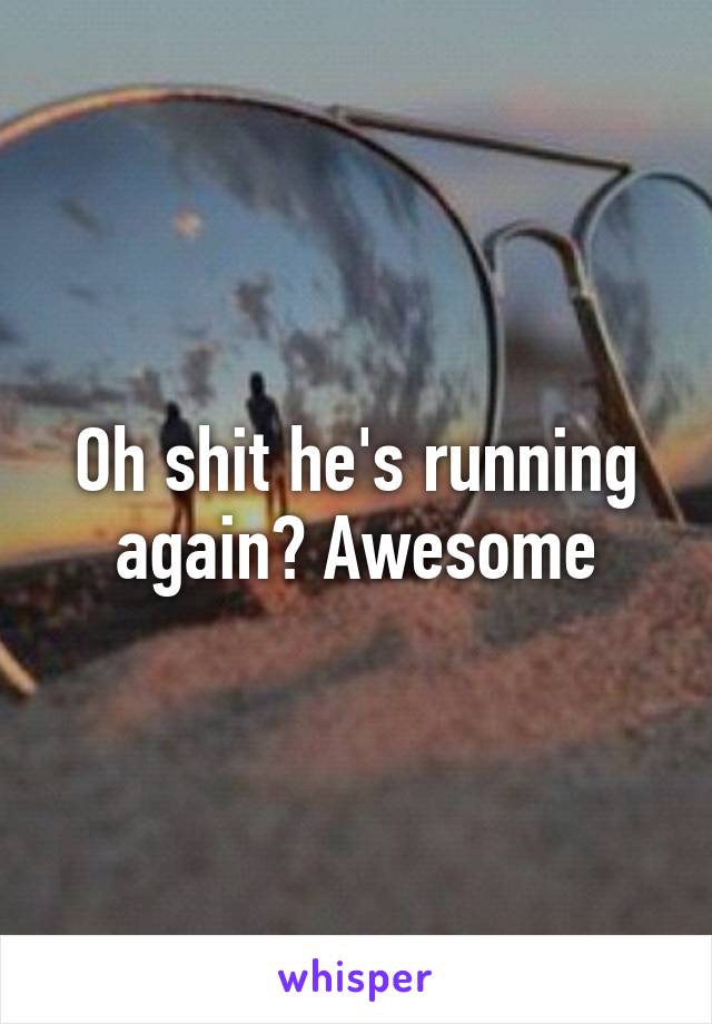 Oh shit he's running again? Awesome