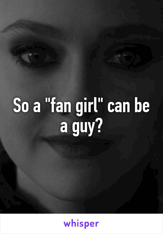 So a "fan girl" can be a guy?