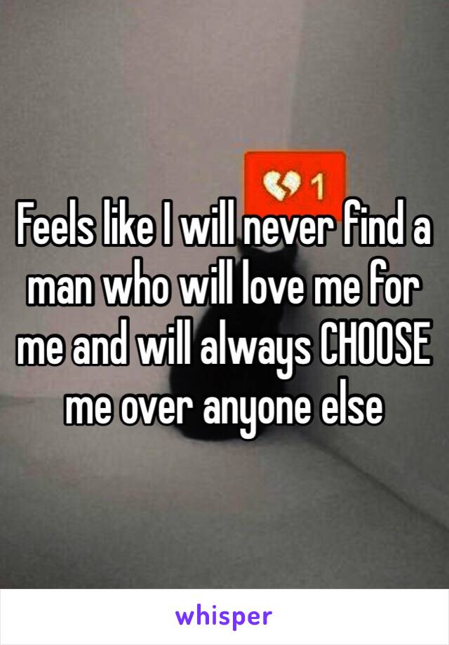 Feels like I will never find a man who will love me for me and will always CHOOSE me over anyone else