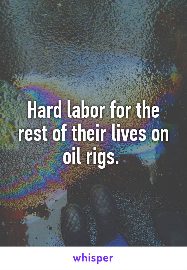 Hard labor for the rest of their lives on oil rigs. 