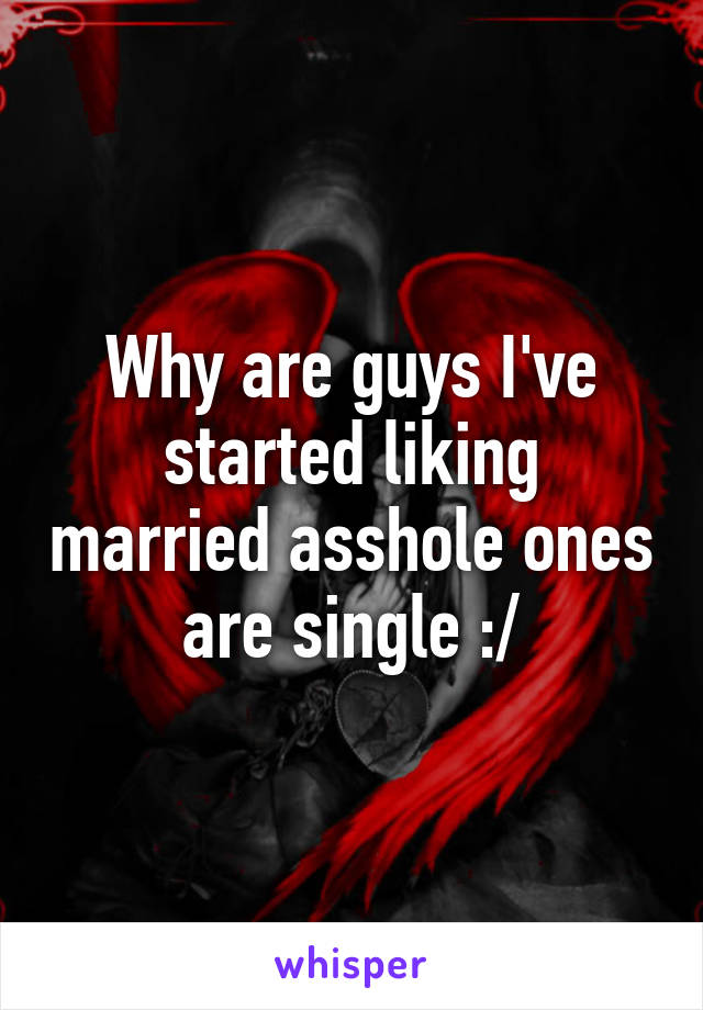 Why are guys I've started liking married asshole ones are single :/