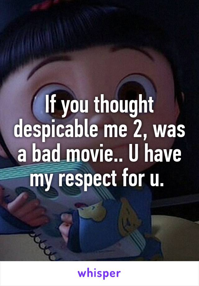 If you thought despicable me 2, was a bad movie.. U have my respect for u. 