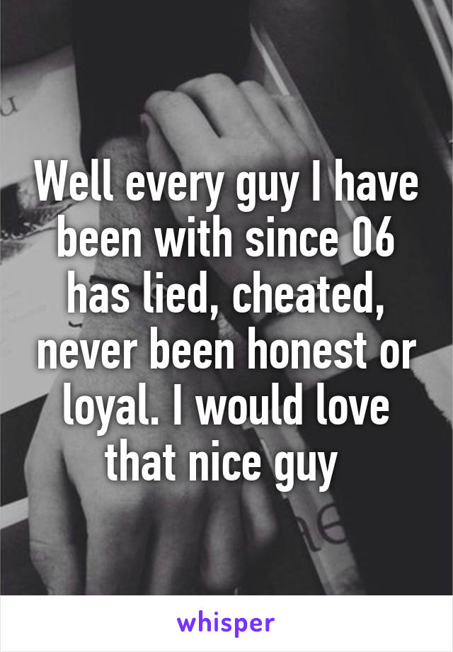 Well every guy I have been with since 06 has lied, cheated, never been honest or loyal. I would love that nice guy 