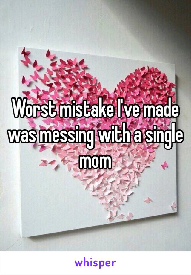 Worst mistake I've made was messing with a single mom 