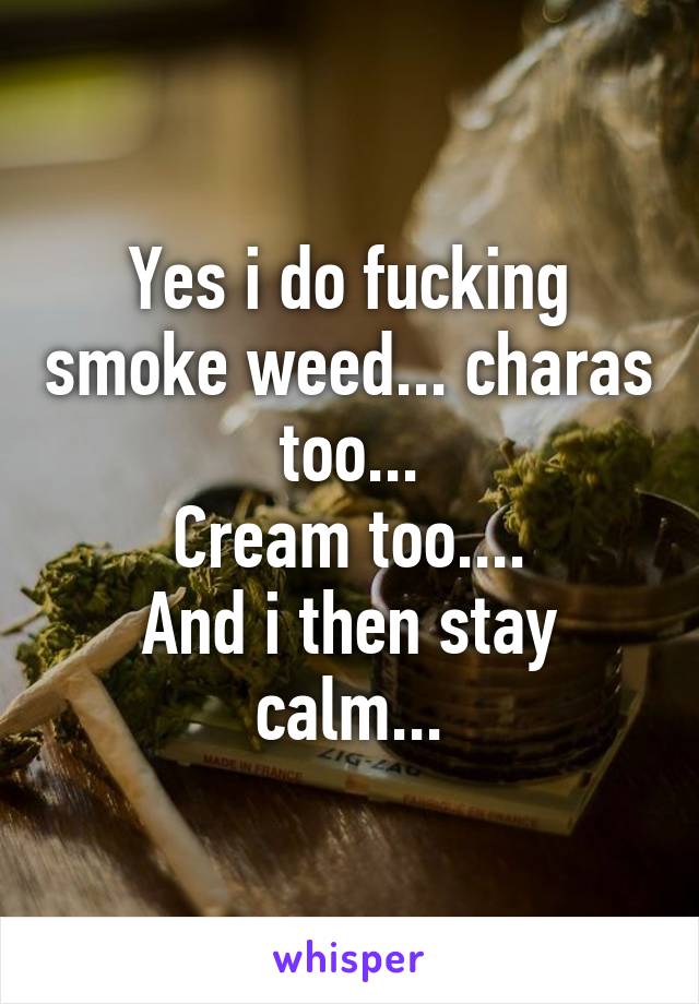 Yes i do fucking smoke weed... charas too...
Cream too....
And i then stay calm...