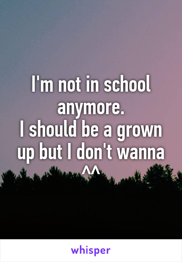 I'm not in school anymore.
I should be a grown up but I don't wanna ^^