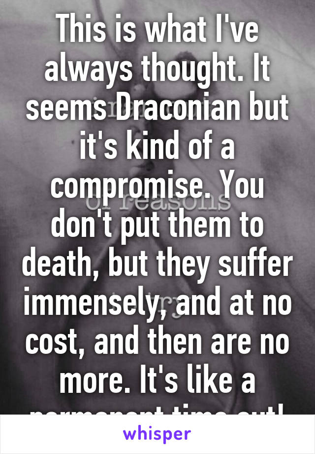 This is what I've always thought. It seems Draconian but it's kind of a compromise. You don't put them to death, but they suffer immensely, and at no cost, and then are no more. It's like a permanent time out!