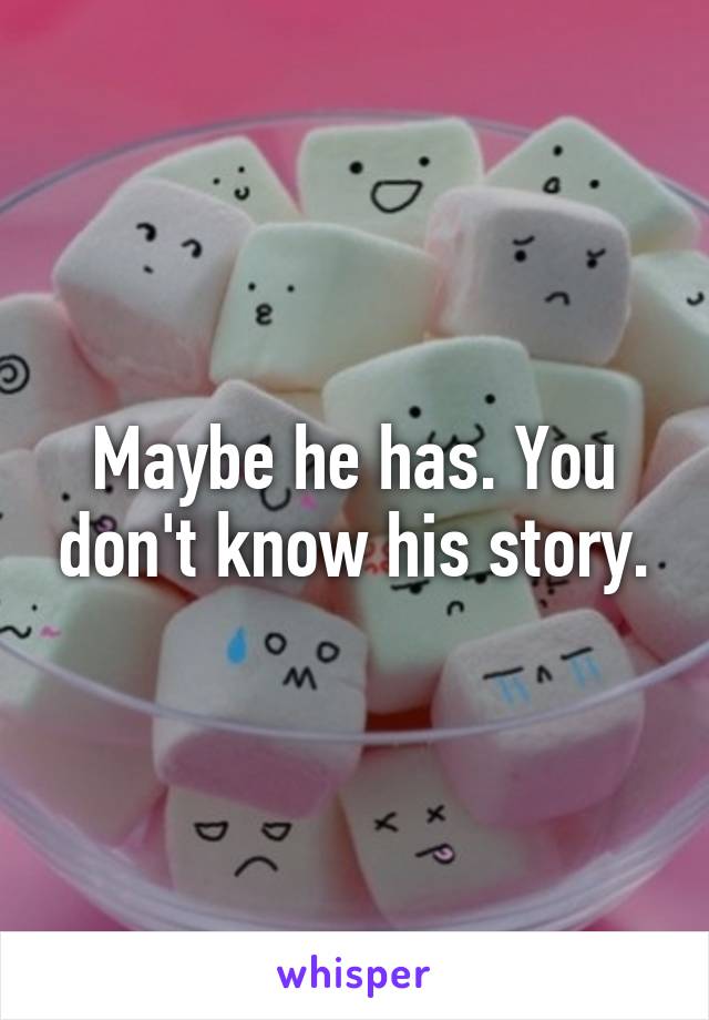 Maybe he has. You don't know his story.