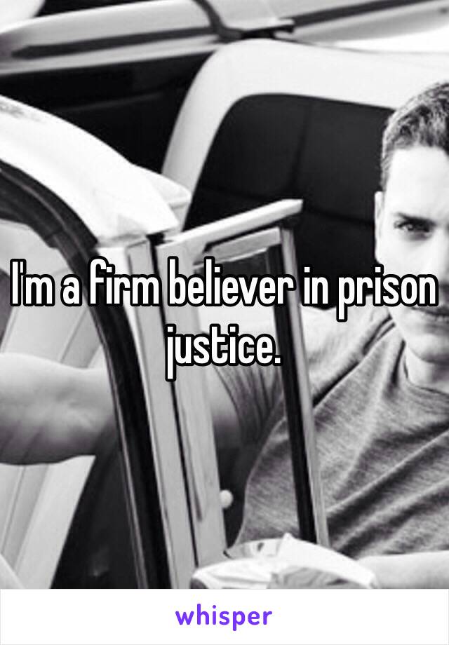 I'm a firm believer in prison justice.