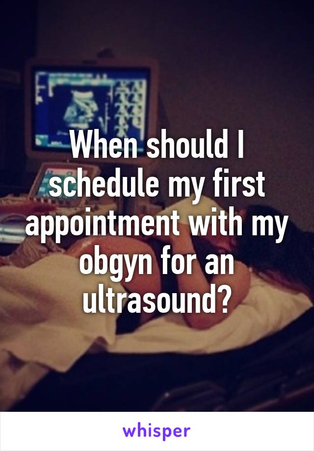 When should I schedule my first appointment with my obgyn for an ultrasound?