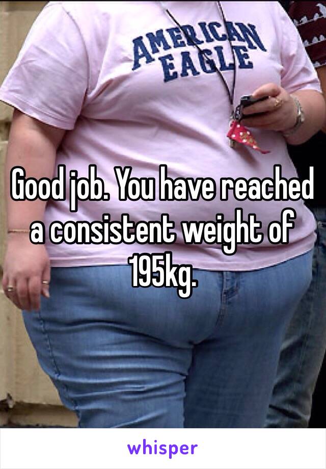 Good job. You have reached a consistent weight of 195kg.