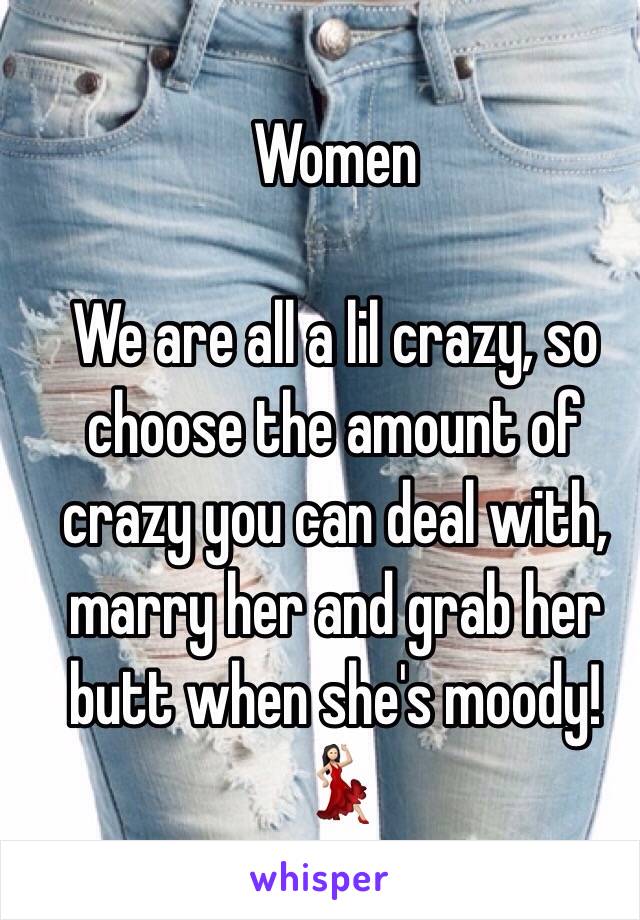 Women

We are all a lil crazy, so choose the amount of crazy you can deal with, marry her and grab her butt when she's moody!💃🏻