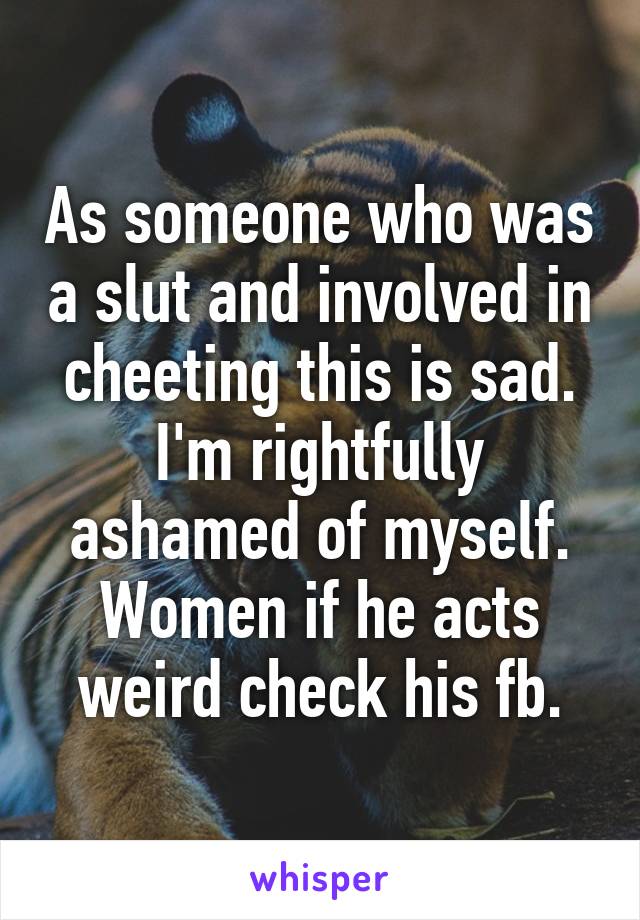 As someone who was a slut and involved in cheeting this is sad. I'm rightfully ashamed of myself. Women if he acts weird check his fb.